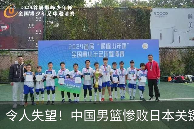 令人失望！中国男篮惨败日本关键5分钟，新星6次“离谱”犯错