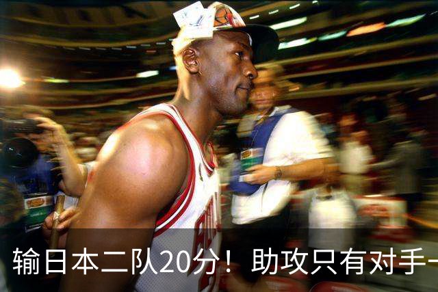 输日本二队20分！助攻只有对手一半，中国男篮还有救吗？
